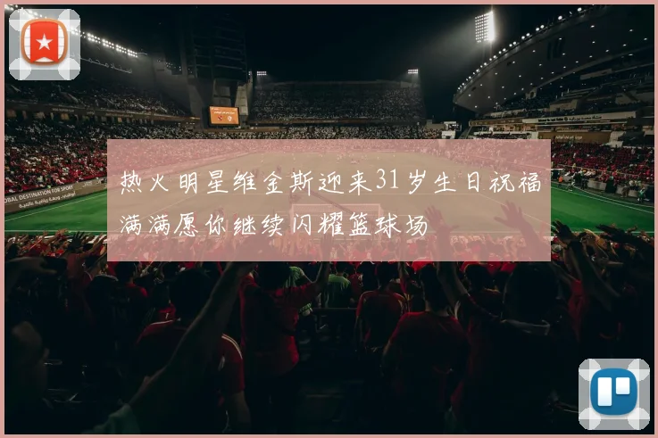热火明星维金斯迎来31岁生日祝福满满愿你继续闪耀篮球场