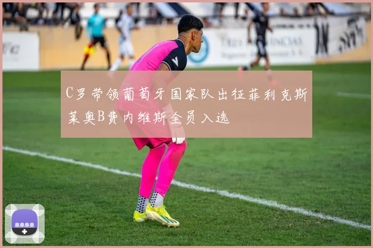 C罗带领葡萄牙国家队出征菲利克斯莱奥B费内维斯全员入选
