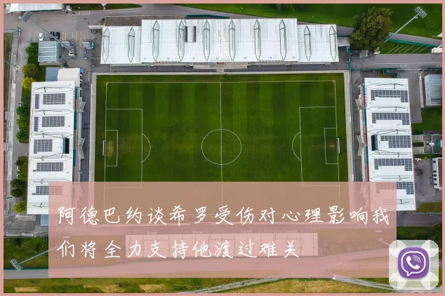 阿德巴约谈希罗受伤对心理影响我们将全力支持他渡过难关
