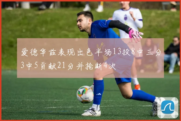爱德华兹表现出色半场13投8中三分3中5贡献21分并抢断4次