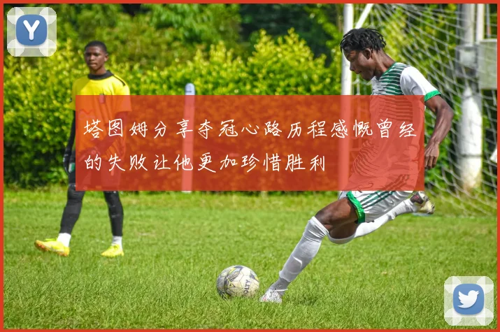 塔图姆分享夺冠心路历程感慨曾经的失败让他更加珍惜胜利