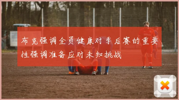 布克强调全员健康对季后赛的重要性强调准备应对未知挑战