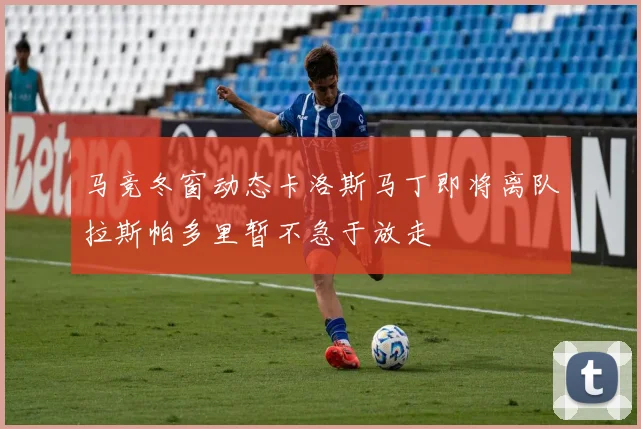 马竞冬窗动态卡洛斯马丁即将离队拉斯帕多里暂不急于放走