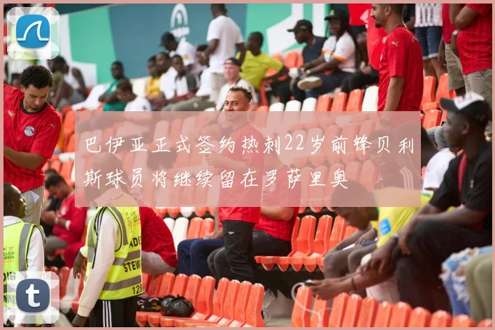 巴伊亚正式签约热刺22岁前锋贝利斯球员将继续留在罗萨里奥