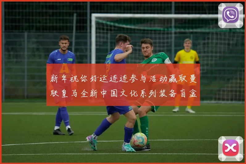 新年祝你好运连连参与活动赢取曼联皇马全新中国文化系列装备盲盒