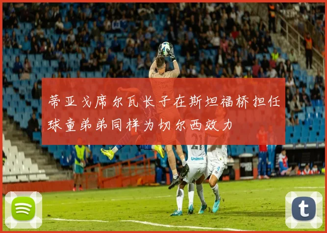 蒂亚戈席尔瓦长子在斯坦福桥担任球童弟弟同样为切尔西效力