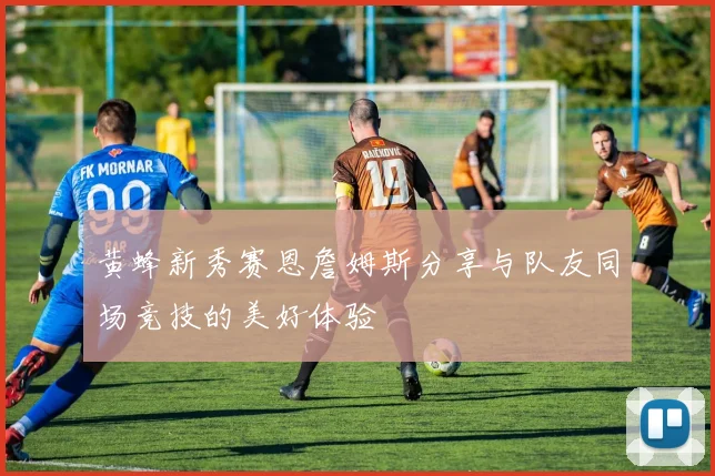 黄蜂新秀赛恩詹姆斯分享与队友同场竞技的美好体验