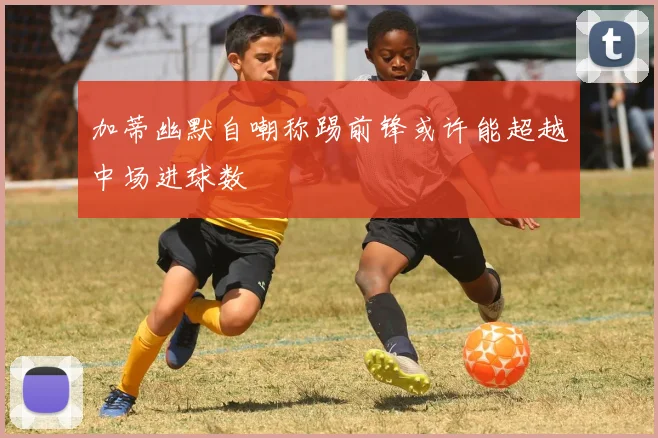 加蒂幽默自嘲称踢前锋或许能超越中场进球数