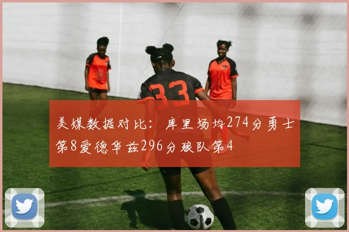 美媒数据对比：库里场均274分勇士第8爱德华兹296分狼队第4