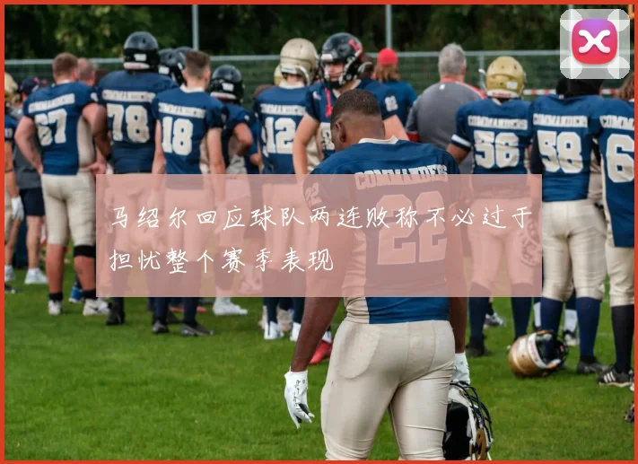 马绍尔回应球队两连败称不必过于担忧整个赛季表现