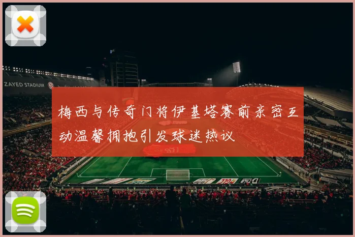 梅西与传奇门将伊基塔赛前亲密互动温馨拥抱引发球迷热议