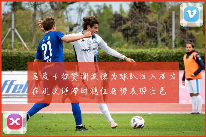 乌度卡称赞谢泼德为球队注入活力在进攻停滞时稳住局势表现出色