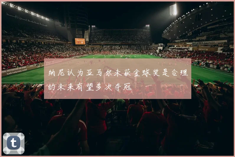 纳尼认为亚马尔未获金球奖是合理的未来有望多次夺冠