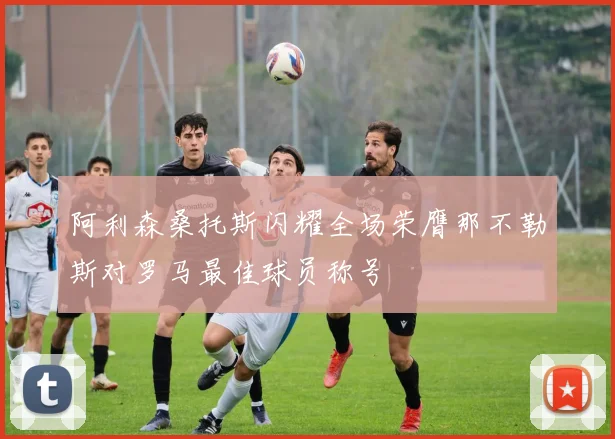 阿利森桑托斯闪耀全场荣膺那不勒斯对罗马最佳球员称号