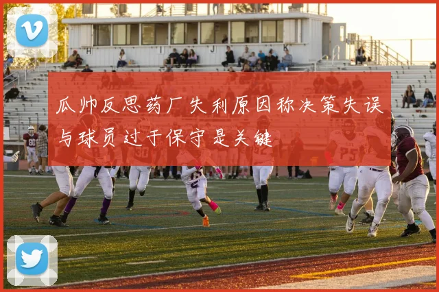 瓜帅反思药厂失利原因称决策失误与球员过于保守是关键