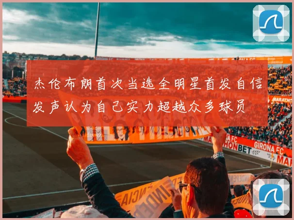 杰伦布朗首次当选全明星首发自信发声认为自己实力超越众多球员