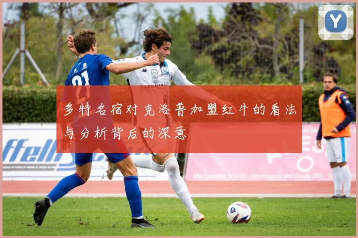 多特名宿对克洛普加盟红牛的看法与分析背后的深意