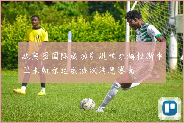 迈阿密国际成功引进帕尔梅拉斯中卫米凯尔达成协议消息曝光