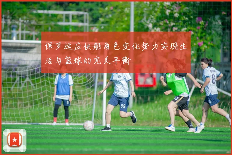 保罗适应快船角色变化努力实现生活与篮球的完美平衡