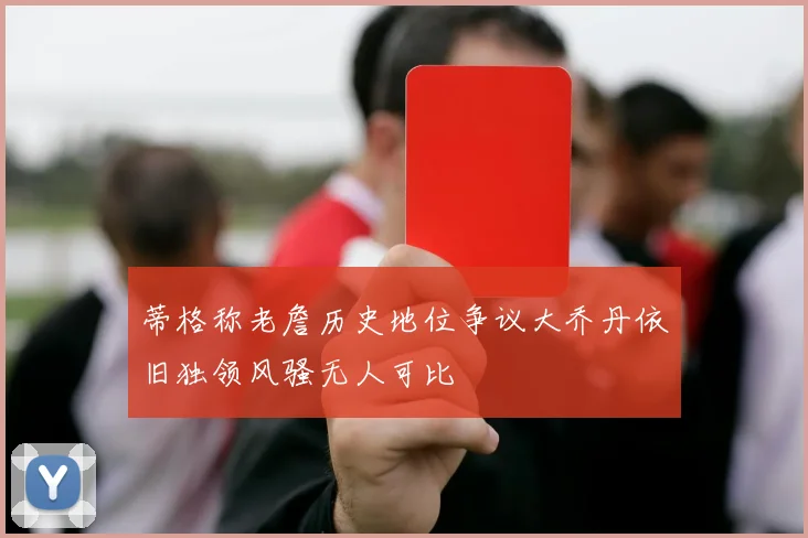 蒂格称老詹历史地位争议大乔丹依旧独领风骚无人可比