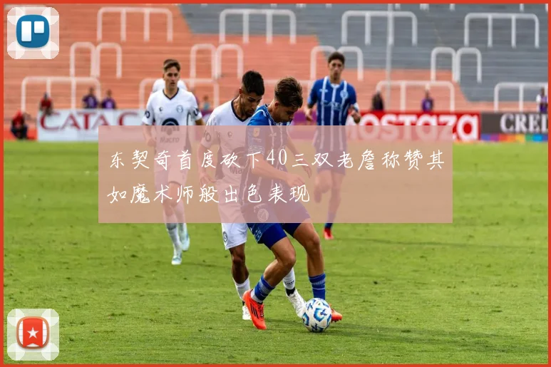 东契奇首度砍下40三双老詹称赞其如魔术师般出色表现
