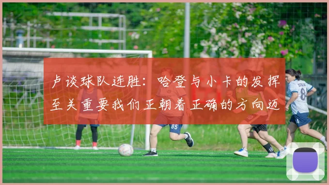 卢谈球队连胜：哈登与小卡的发挥至关重要我们正朝着正确的方向迈进