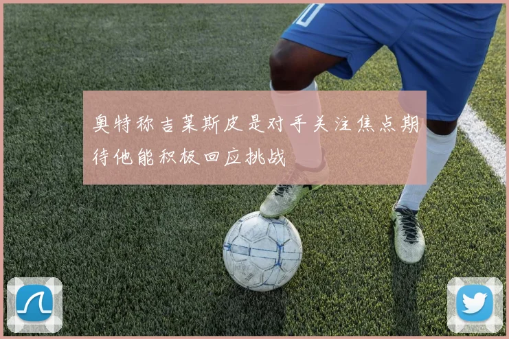 奥特称吉莱斯皮是对手关注焦点期待他能积极回应挑战