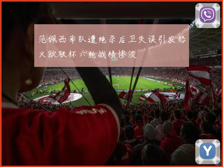 范佩西率队遭绝杀后卫失误引发怒火欧联杯六轮战绩惨淡