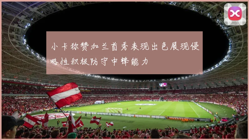 小卡称赞加兰首秀表现出色展现侵略性积极防守中锋能力