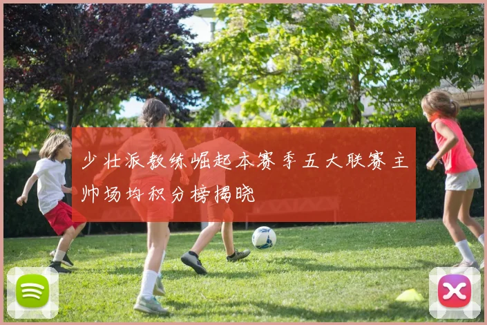 少壮派教练崛起本赛季五大联赛主帅场均积分榜揭晓