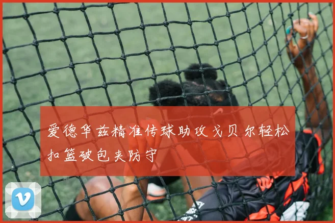 爱德华兹精准传球助攻戈贝尔轻松扣篮破包夹防守