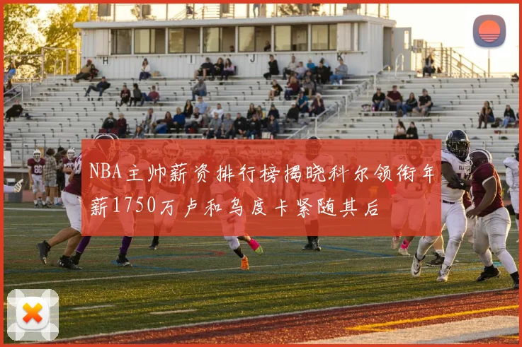 NBA主帅薪资排行榜揭晓科尔领衔年薪1750万卢和乌度卡紧随其后