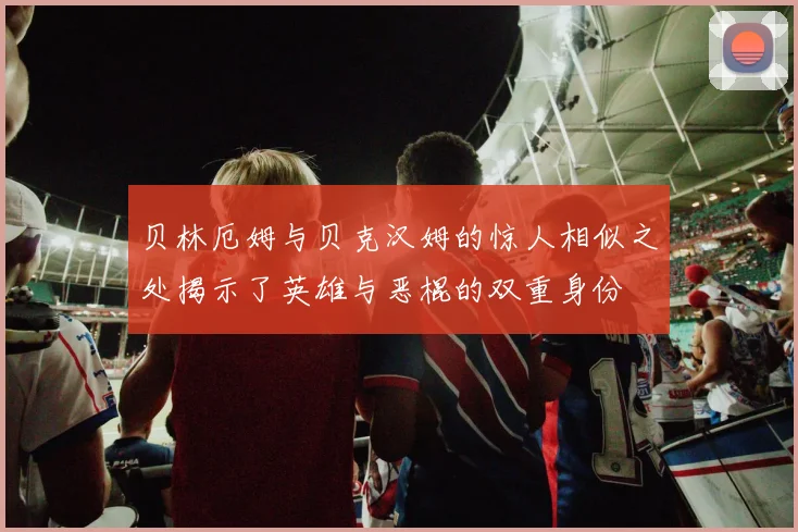 贝林厄姆与贝克汉姆的惊人相似之处揭示了英雄与恶棍的双重身份