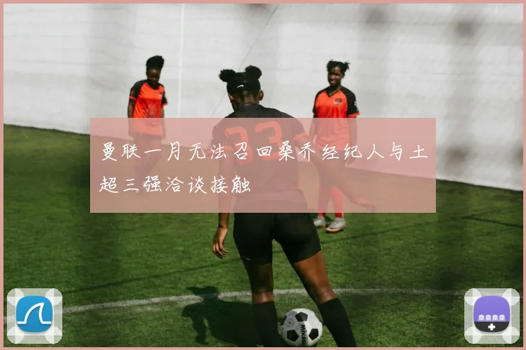 曼联一月无法召回桑乔经纪人与土超三强洽谈接触