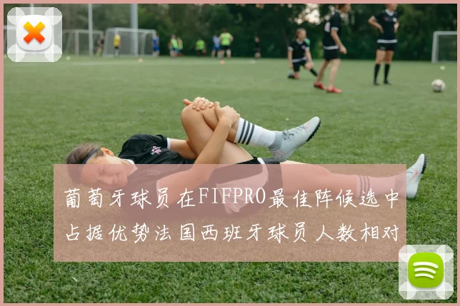 葡萄牙球员在FIFPRO最佳阵候选中占据优势法国西班牙球员人数相对较少