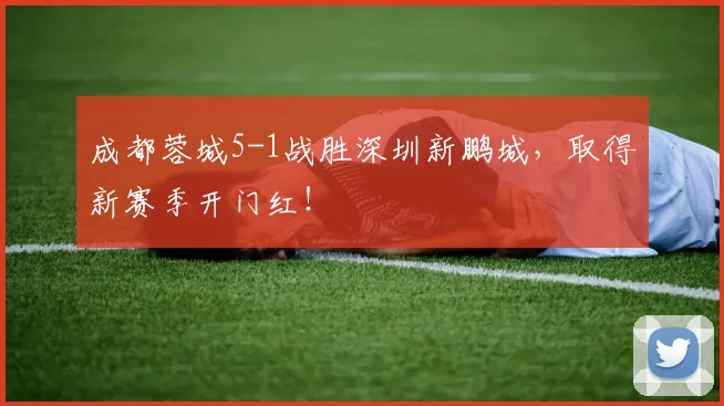 成都蓉城5-1战胜深圳新鹏城，取得新赛季开门红！