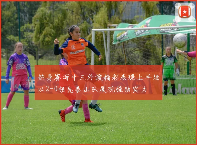 热身赛海牛三外援精彩表现上半场以2-0领先泰山队展现强劲实力