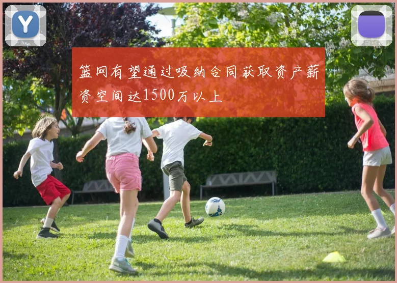篮网有望通过吸纳合同获取资产薪资空间达1500万以上