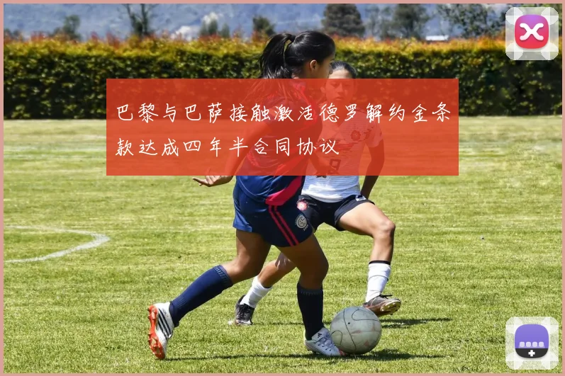 巴黎与巴萨接触激活德罗解约金条款达成四年半合同协议