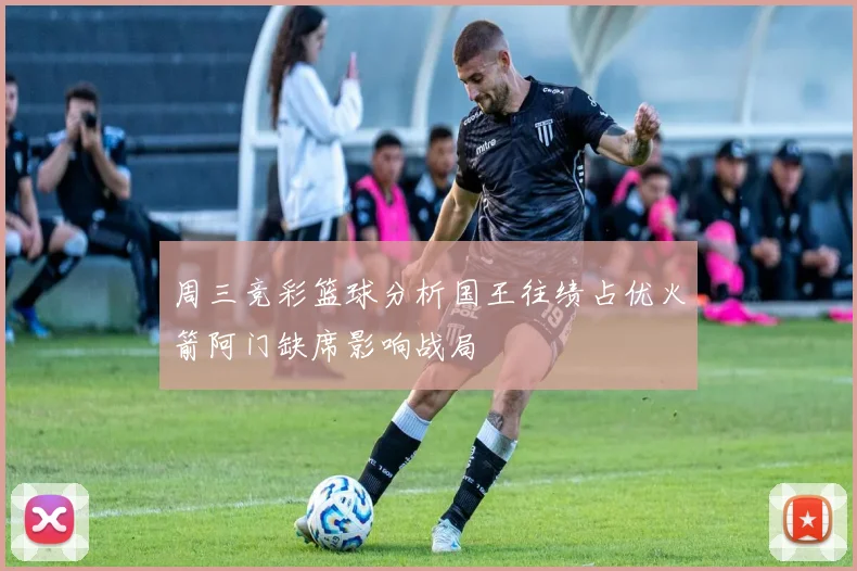 周三竞彩篮球分析国王往绩占优火箭阿门缺席影响战局