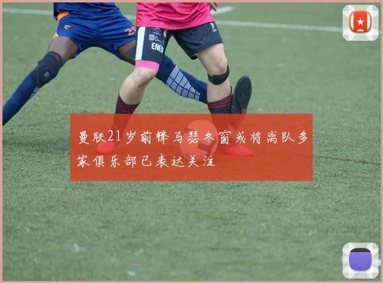 曼联21岁前锋马瑟冬窗或将离队多家俱乐部已表达关注