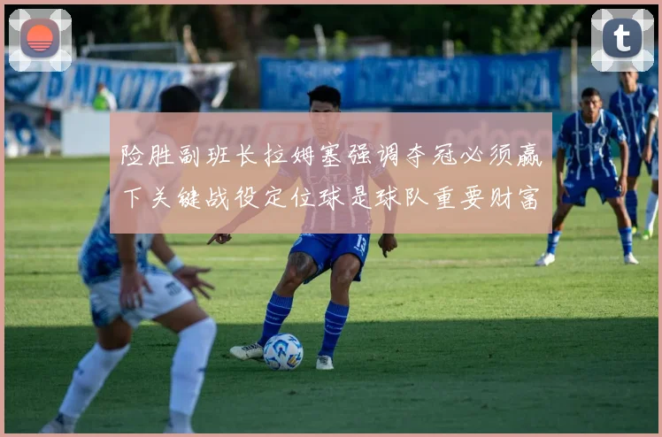 险胜副班长拉姆塞强调夺冠必须赢下关键战役定位球是球队重要财富