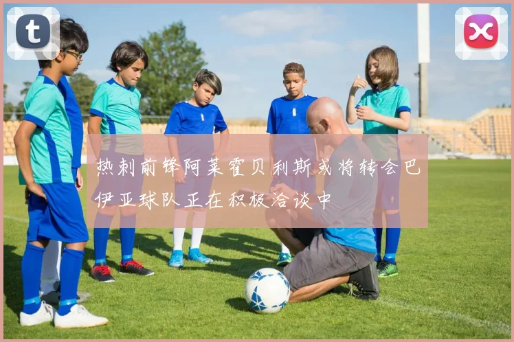 热刺前锋阿莱霍贝利斯或将转会巴伊亚球队正在积极洽谈中