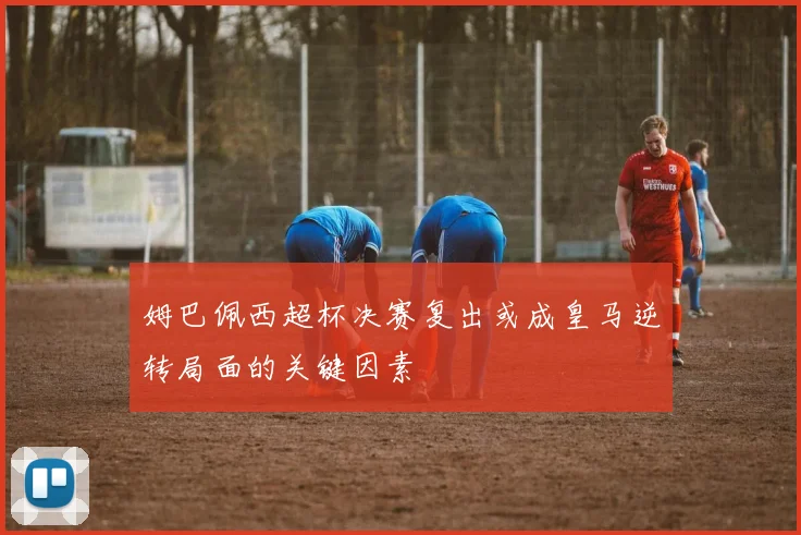 姆巴佩西超杯决赛复出或成皇马逆转局面的关键因素