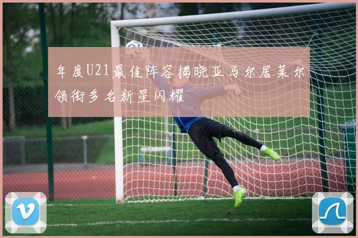 年度U21最佳阵容揭晓亚马尔居莱尔领衔多名新星闪耀