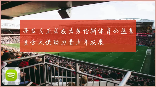 蒂亚戈正式成为劳伦斯体育公益基金会大使助力青少年发展