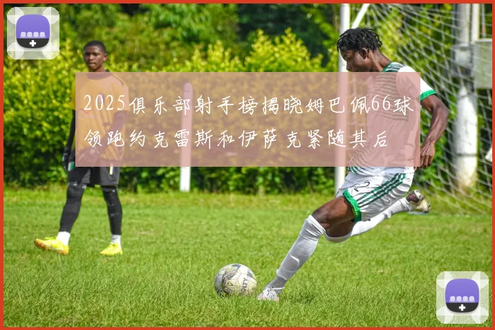 2025俱乐部射手榜揭晓姆巴佩66球领跑约克雷斯和伊萨克紧随其后