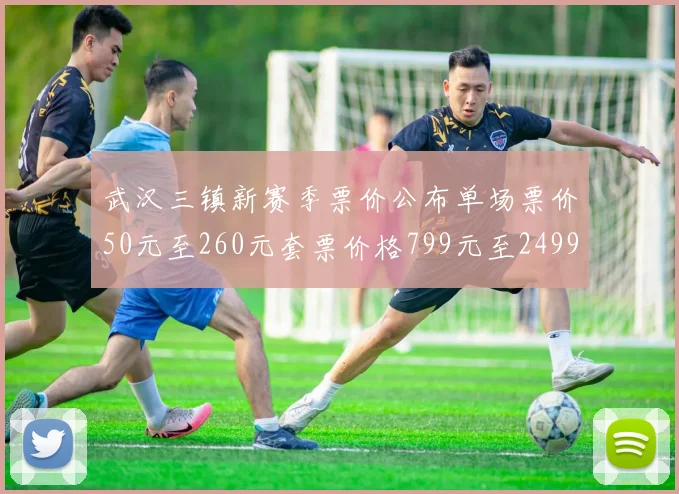 武汉三镇新赛季票价公布单场票价50元至260元套票价格799元至2499元