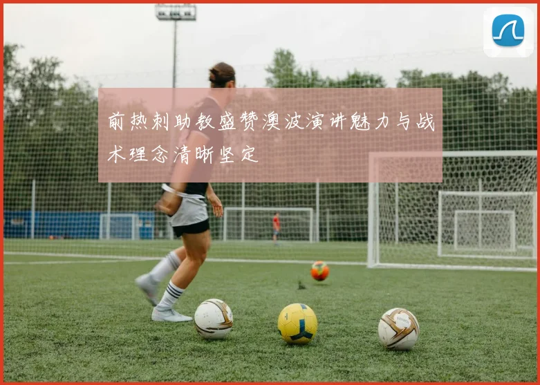 前热刺助教盛赞澳波演讲魅力与战术理念清晰坚定