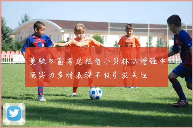 曼联冬窗考虑租借小贝林以增强中场实力多特表现不佳引发关注